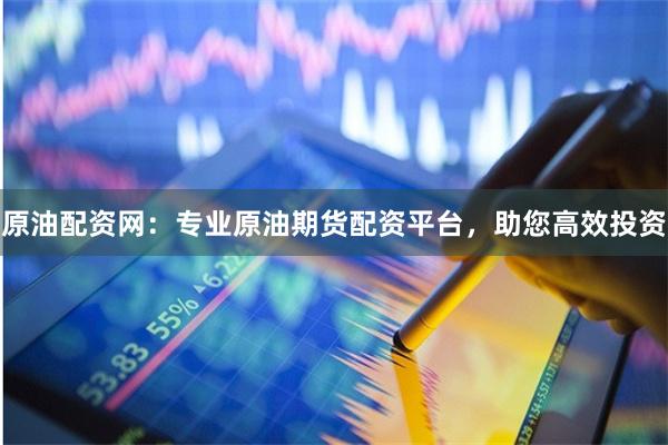 原油配资网：专业原油期货配资平台，助您高效投资