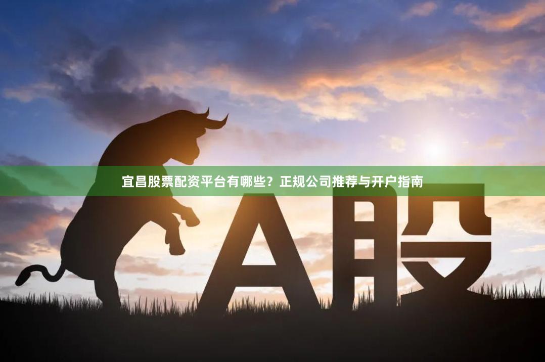 宜昌股票配资平台有哪些？正规公司推荐与开户指南