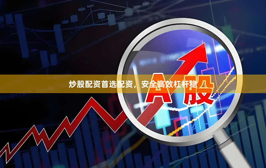炒股配资首选配资，安全高效杠杆稳