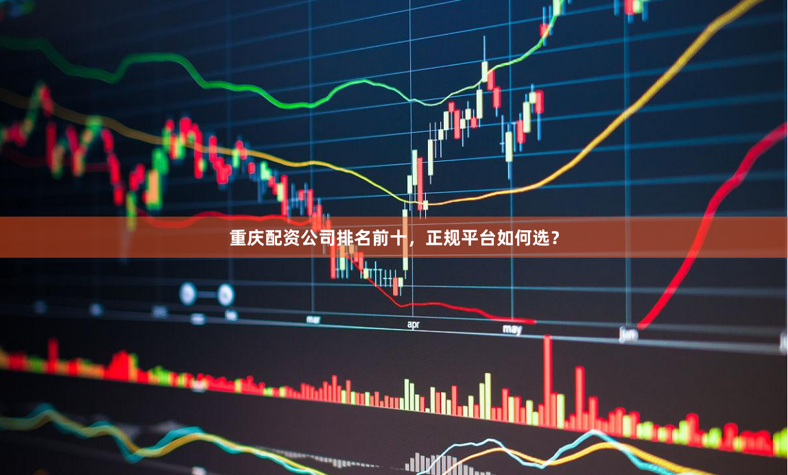 重庆配资公司排名前十，正规平台如何选？