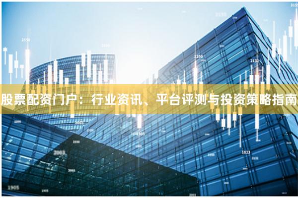 股票配资门户：行业资讯、平台评测与投资策略指南